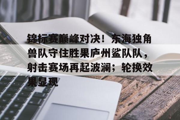 包含锦标赛巅峰对决！东海独角兽队守住胜果庐州鲨队队，射击赛场再起波澜；轮换效果显现的词条